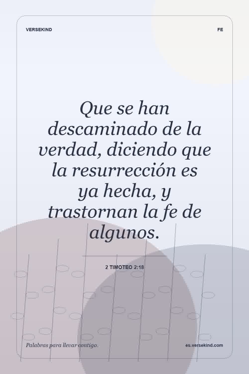 Que se han descaminado de la verdad, diciendo que la resurrección es ya hecha, y trastornan la fe de algunos. — 2 Timoteo 2:18