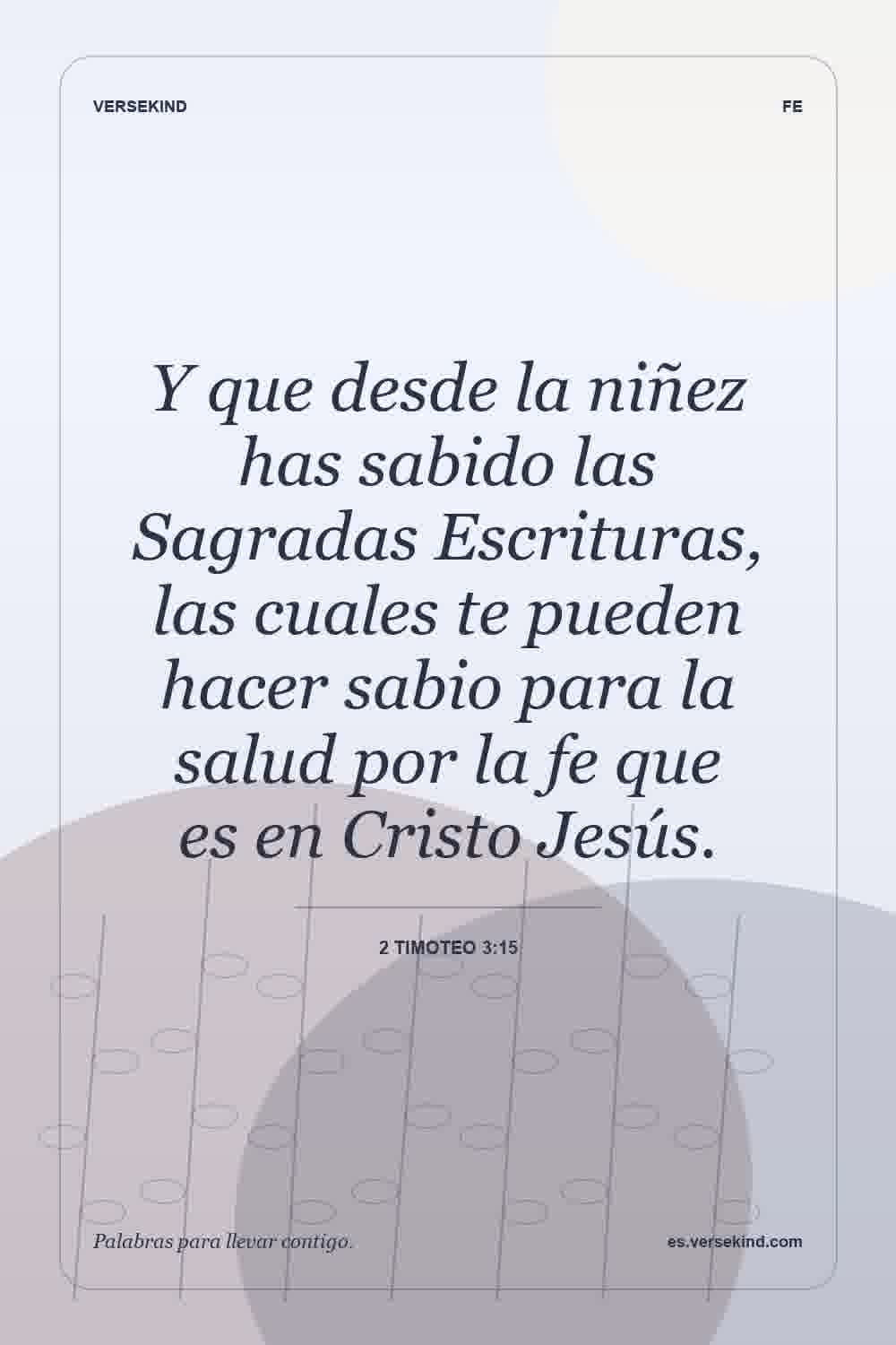 Y que desde la niñez has sabido las Sagradas Escrituras, las cuales te pueden hacer sabio para la salud por la fe que es en Cristo Jesús. — 2 Timoteo 3:15