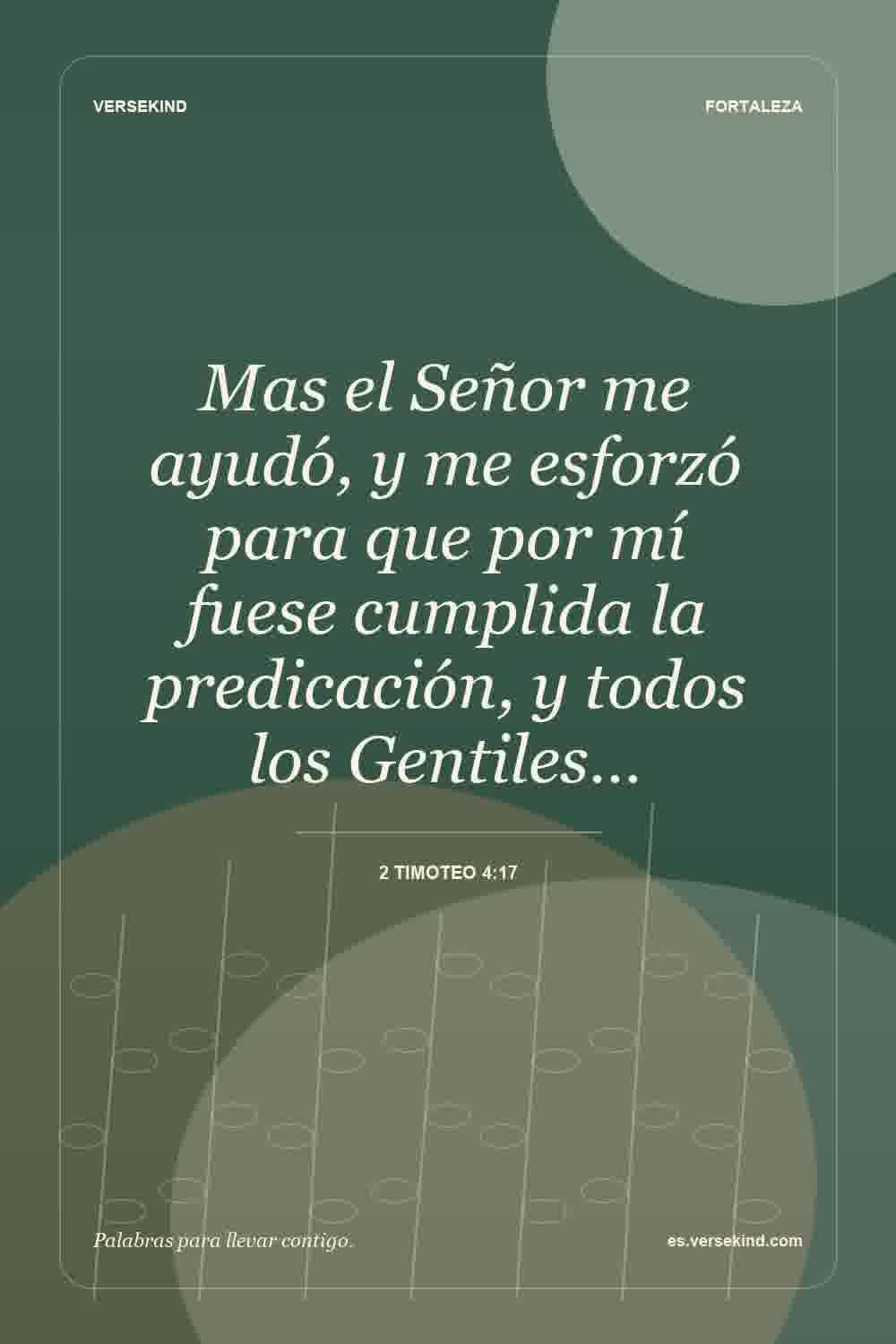 Mas el Señor me ayudó, y me esforzó para que por mí fuese cumplida la predicación, y todos los Gentiles… — 2 Timoteo 4:17