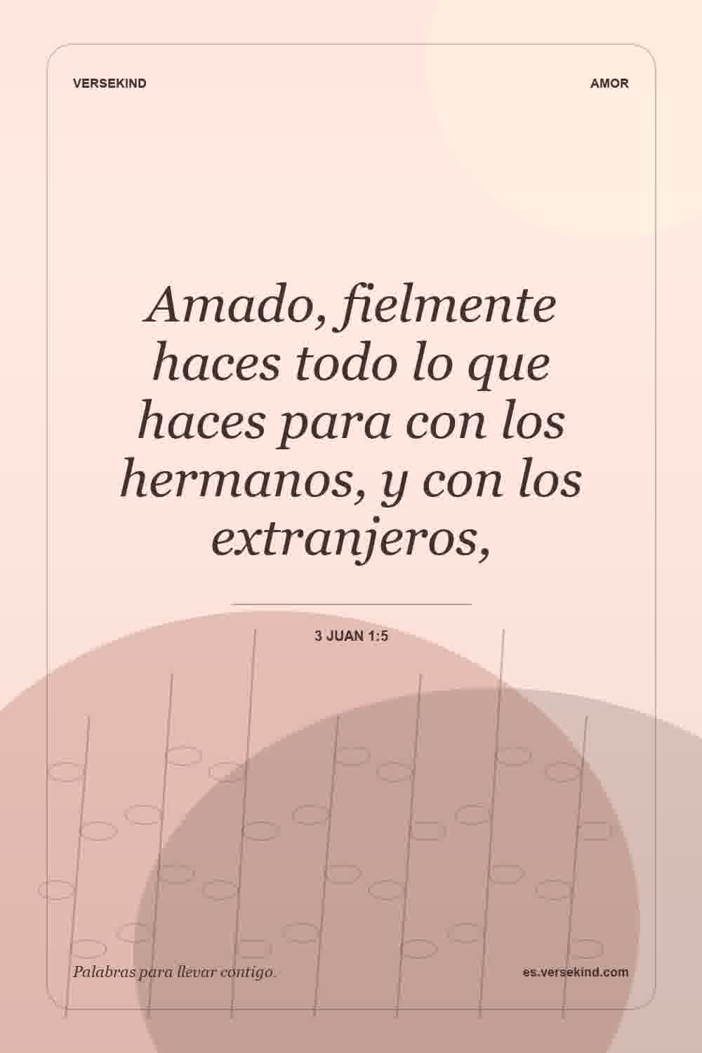 Amado, fielmente haces todo lo que haces para con los hermanos, y con los extranjeros, — 3 Juan 1:5