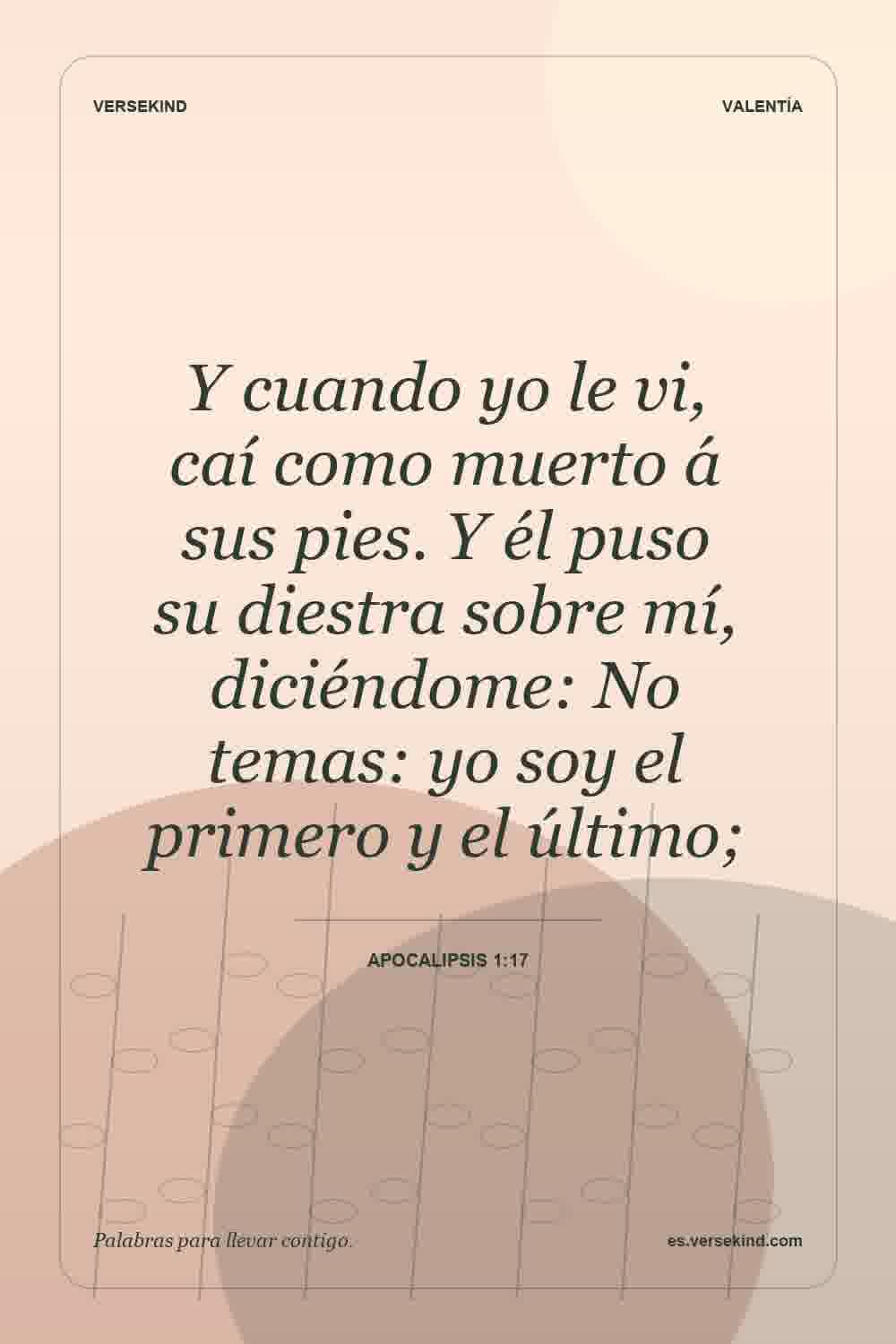 Y cuando yo le vi, caí como muerto á sus pies. Y él puso su diestra sobre mí, diciéndome: No temas: yo soy el primero y el último; — Apocalipsis 1:17