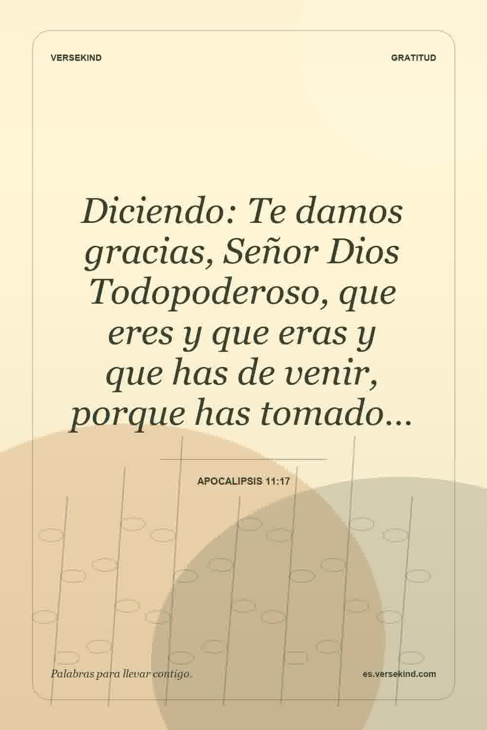 Diciendo: Te damos gracias, Señor Dios Todopoderoso, que eres y que eras y que has de venir, porque has tomado… — Apocalipsis 11:17