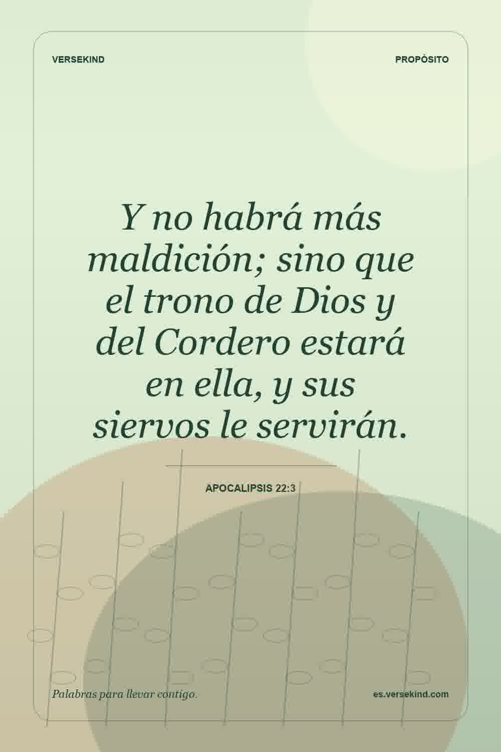 Y no habrá más maldición; sino que el trono de Dios y del Cordero estará en ella, y sus siervos le servirán. — Apocalipsis 22:3