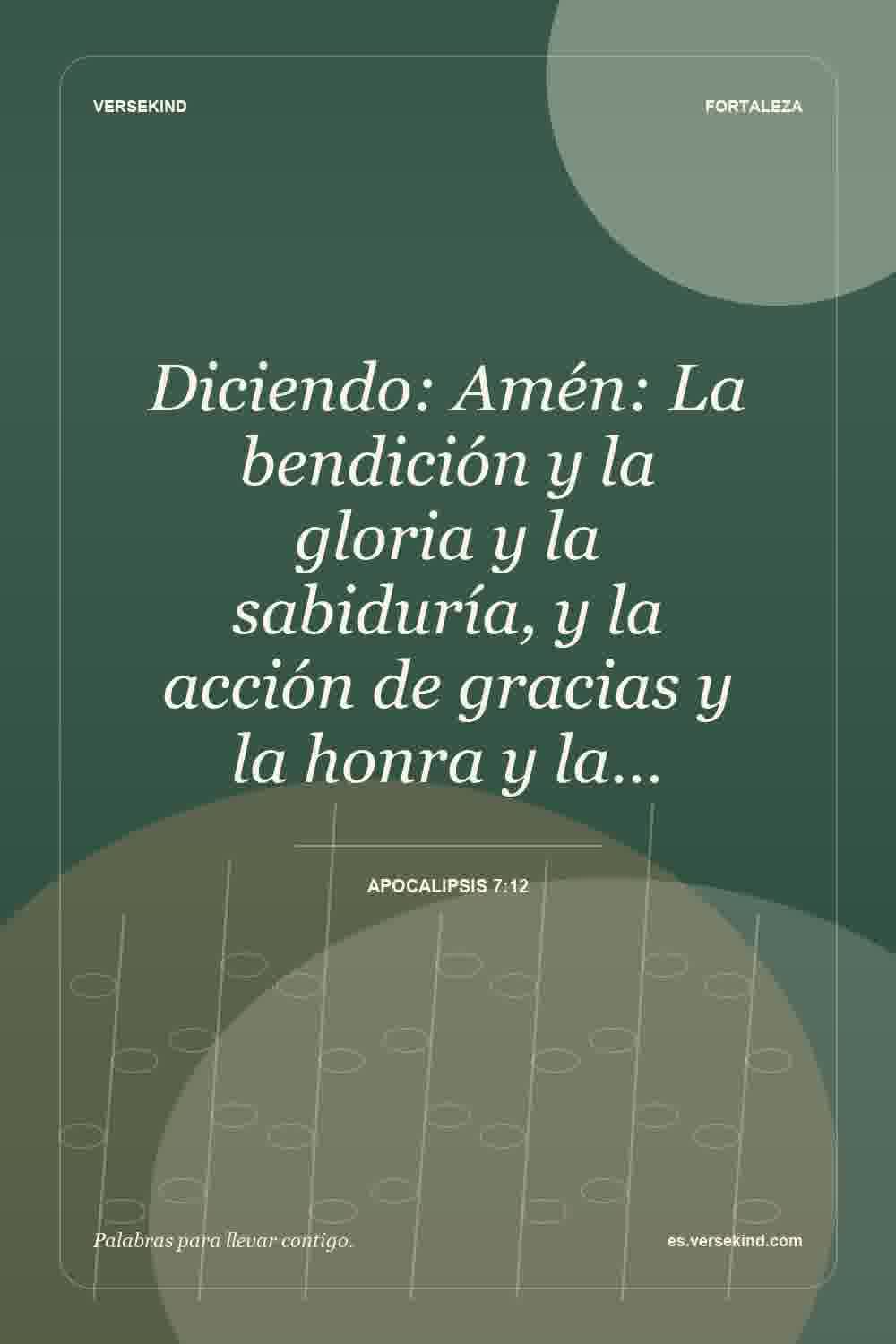 Diciendo: Amén: La bendición y la gloria y la sabiduría, y la acción de gracias y la honra y la… — Apocalipsis 7:12