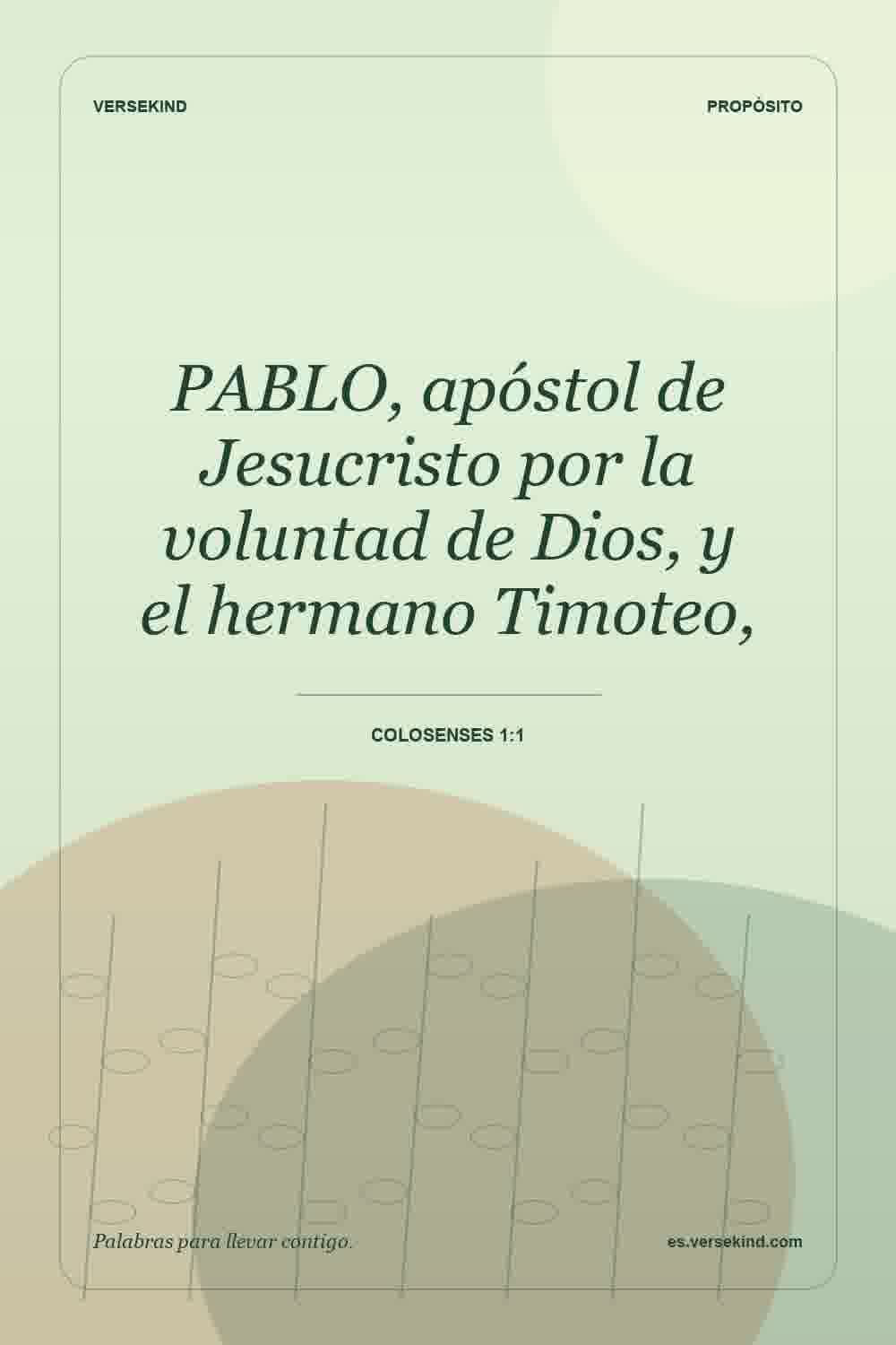 PABLO, apóstol de Jesucristo por la voluntad de Dios, y el hermano Timoteo, — Colosenses 1:1