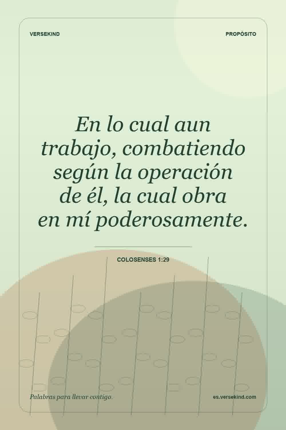 En lo cual aun trabajo, combatiendo según la operación de él, la cual obra en mí poderosamente. — Colosenses 1:29