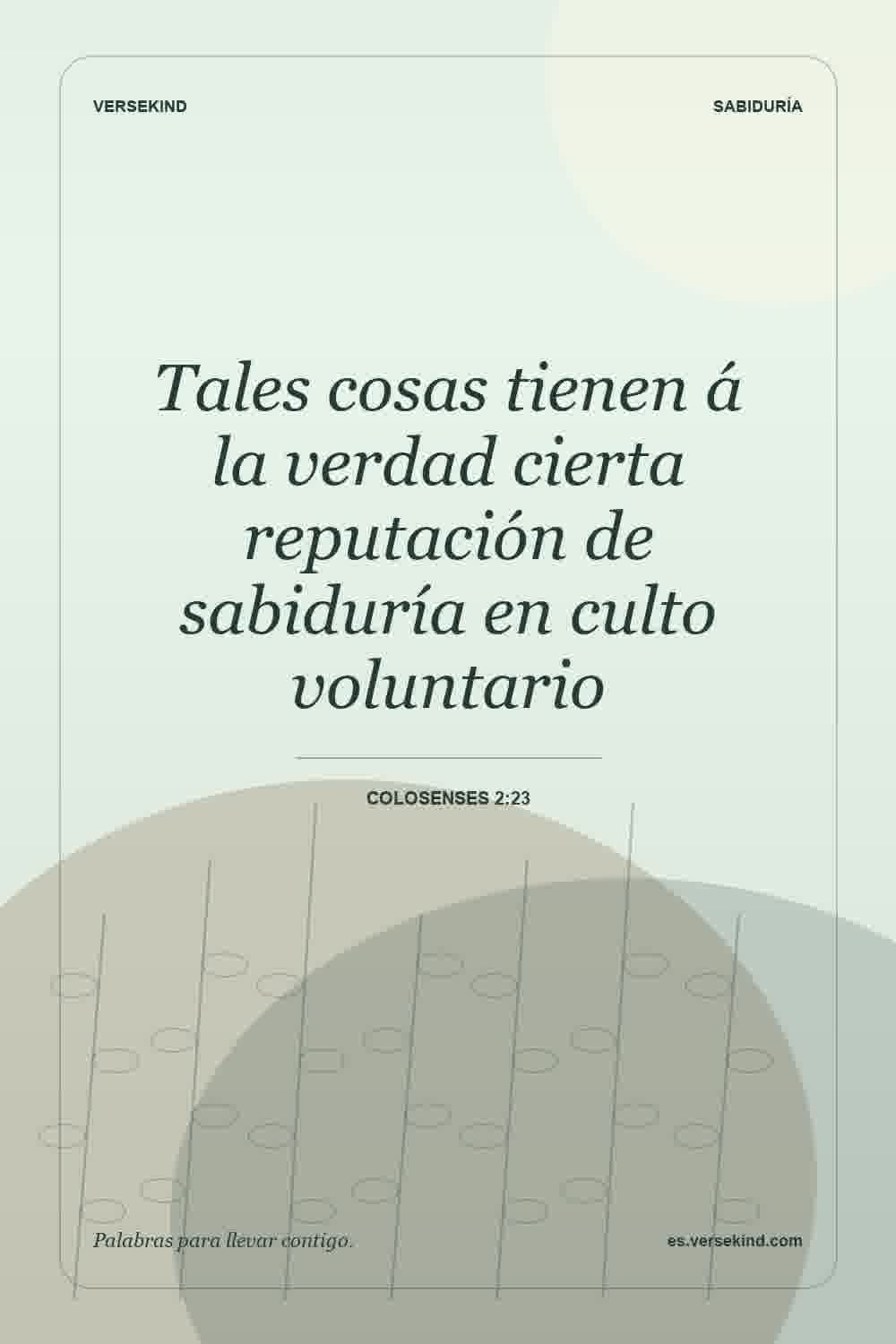 Tales cosas tienen á la verdad cierta reputación de sabiduría en culto voluntario — Colosenses 2:23