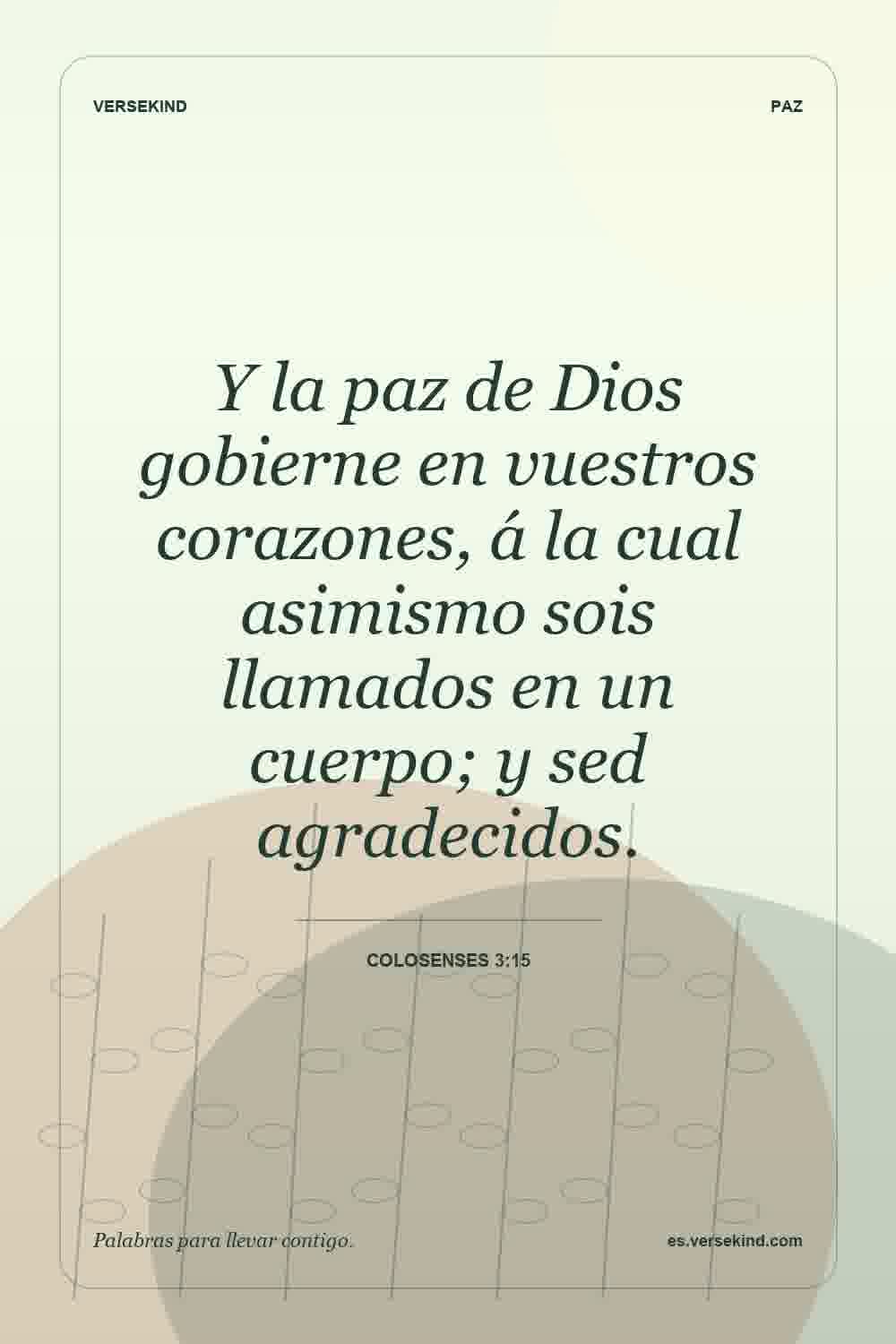Y la paz de Dios gobierne en vuestros corazones, á la cual asimismo sois llamados en un cuerpo; y sed agradecidos. — Colosenses 3:15