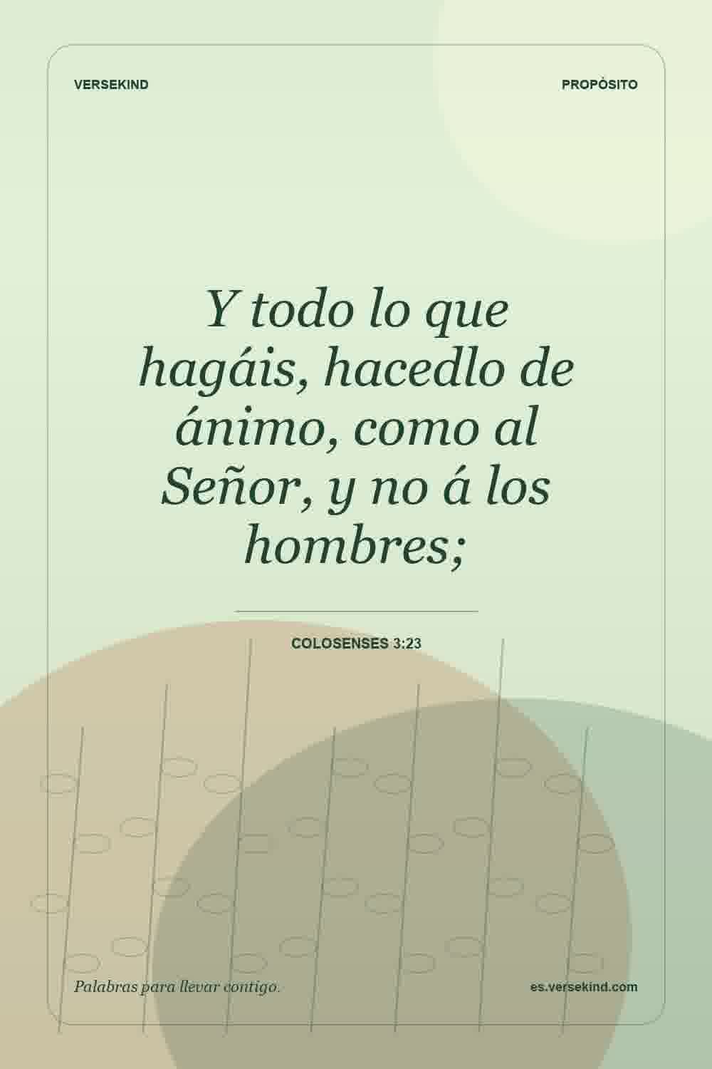 Y todo lo que hagáis, hacedlo de ánimo, como al Señor, y no á los hombres; — Colosenses 3:23