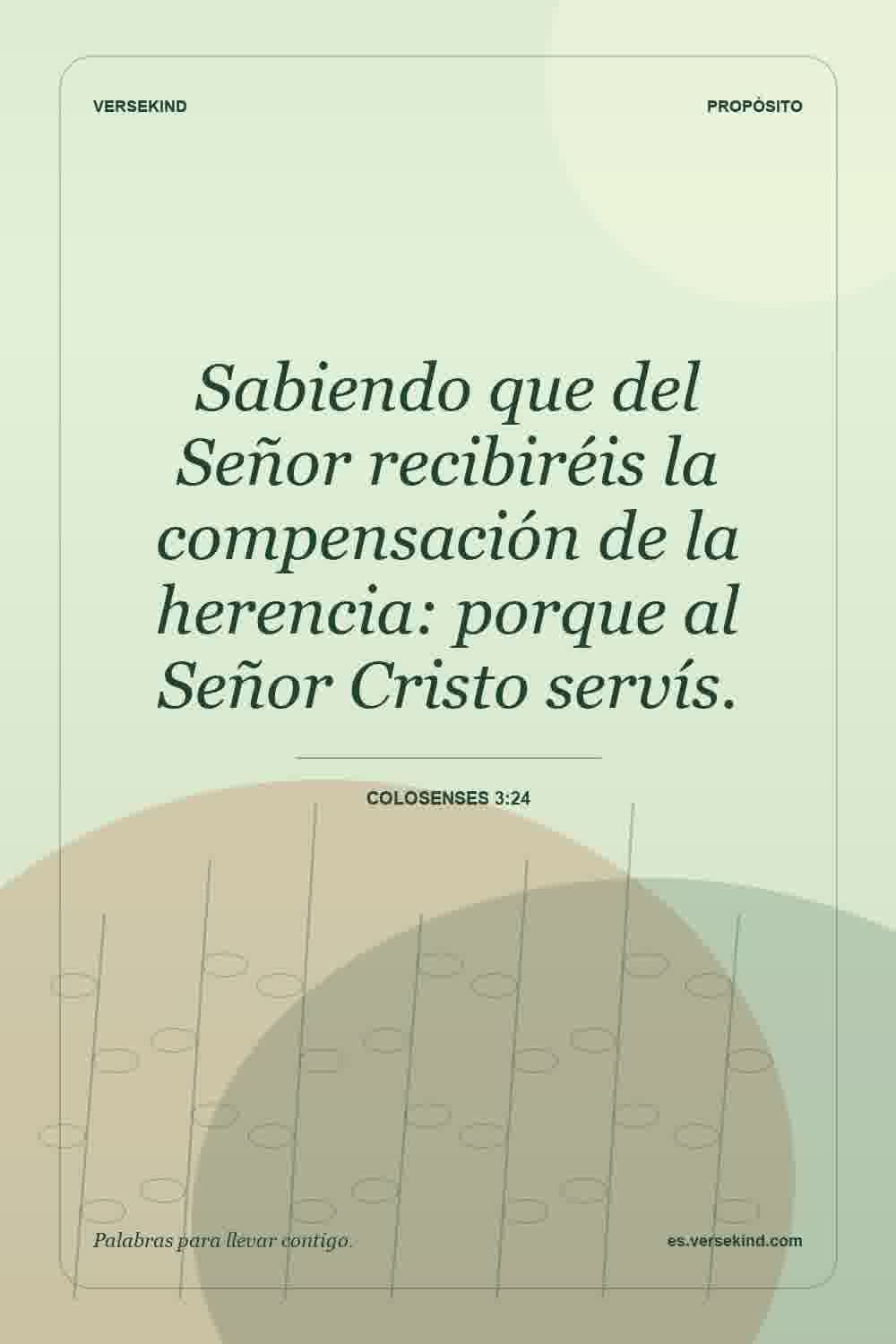 Sabiendo que del Señor recibiréis la compensación de la herencia: porque al Señor Cristo servís. — Colosenses 3:24