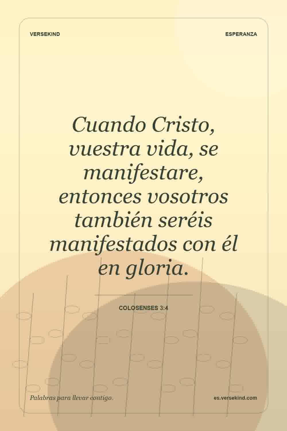Cuando Cristo, vuestra vida, se manifestare, entonces vosotros también seréis manifestados con él en gloria. — Colosenses 3:4