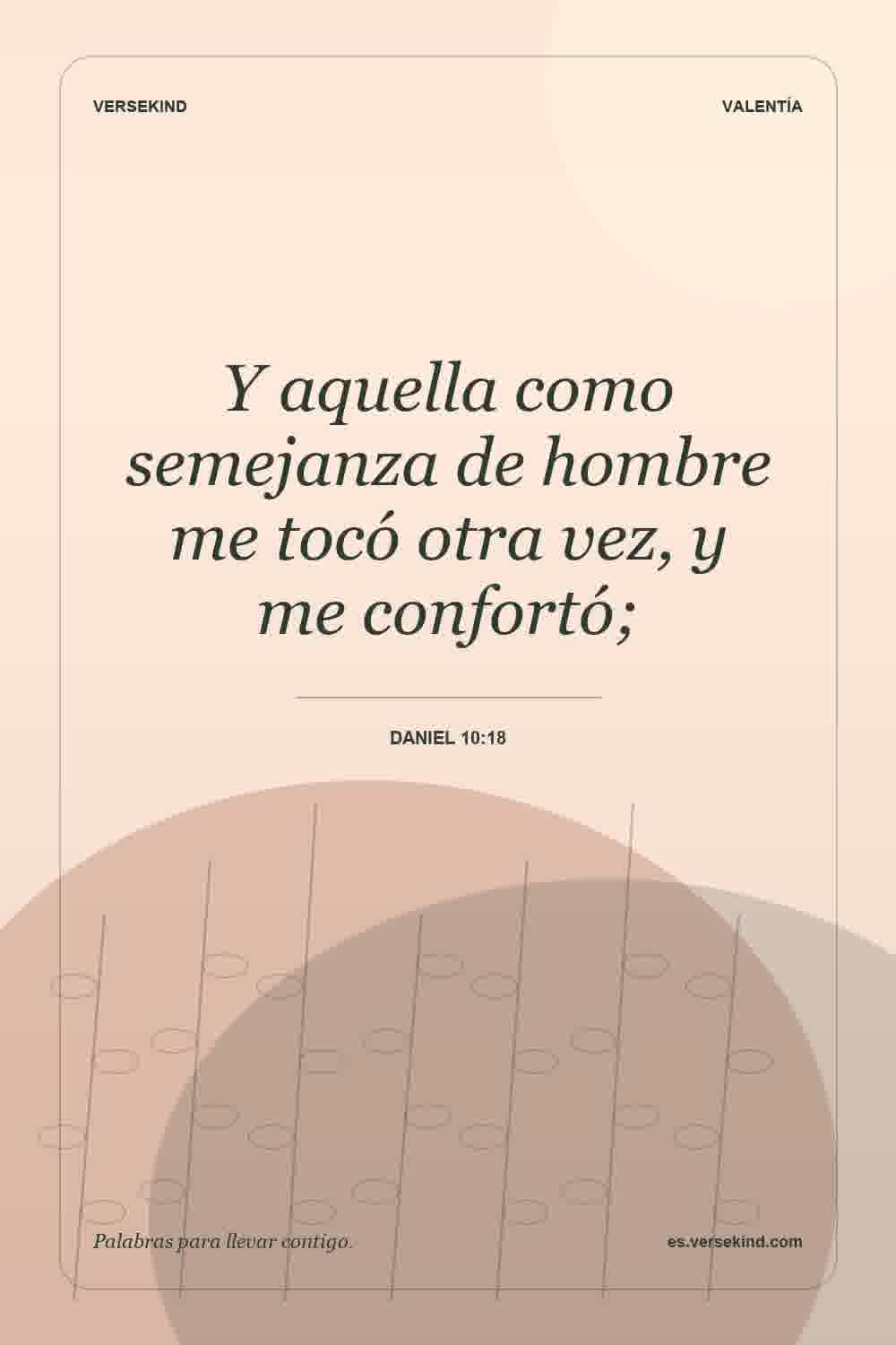 Y aquella como semejanza de hombre me tocó otra vez, y me confortó; — Daniel 10:18
