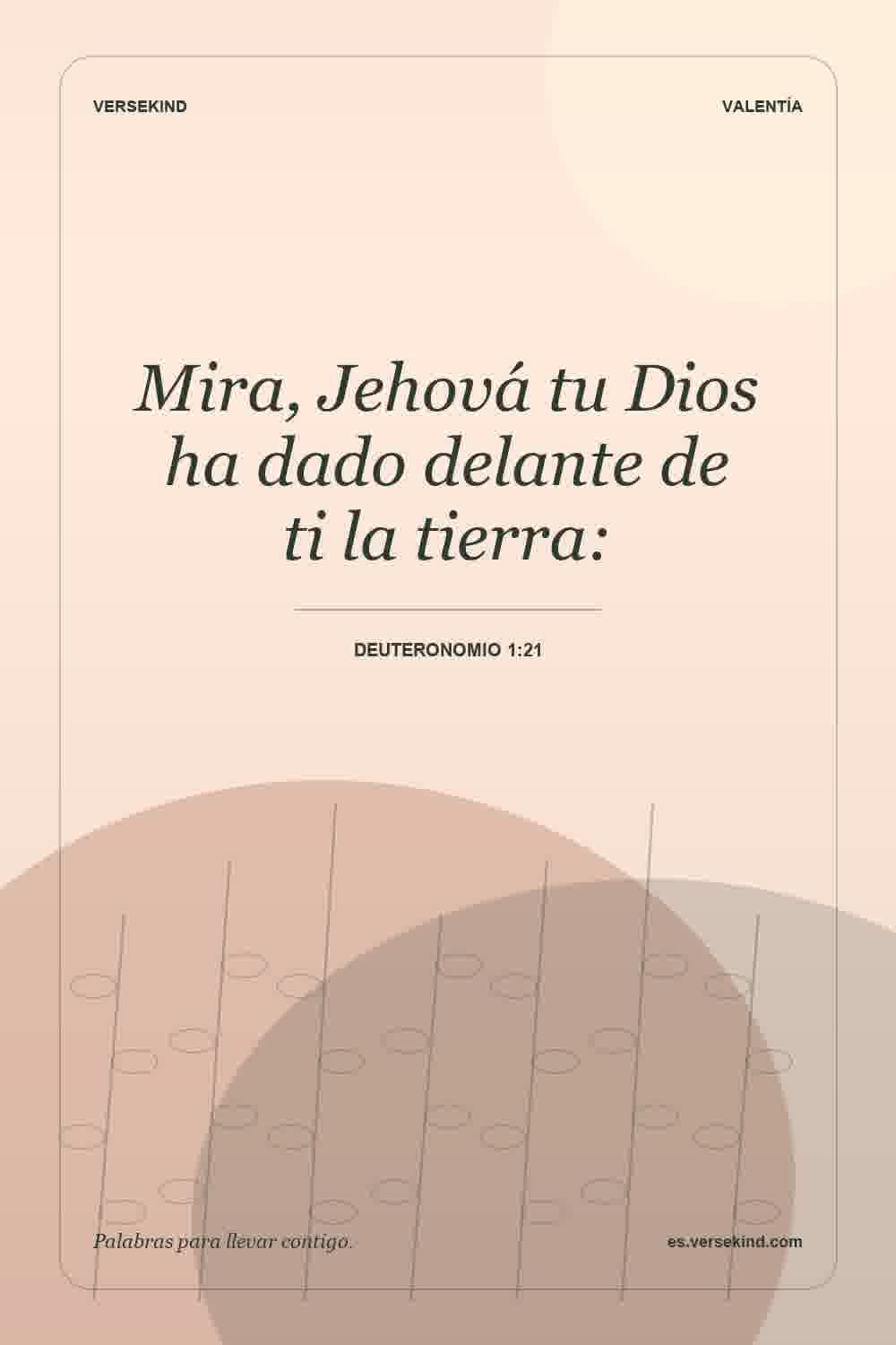 Mira, Jehová tu Dios ha dado delante de ti la tierra: — Deuteronomio 1:21