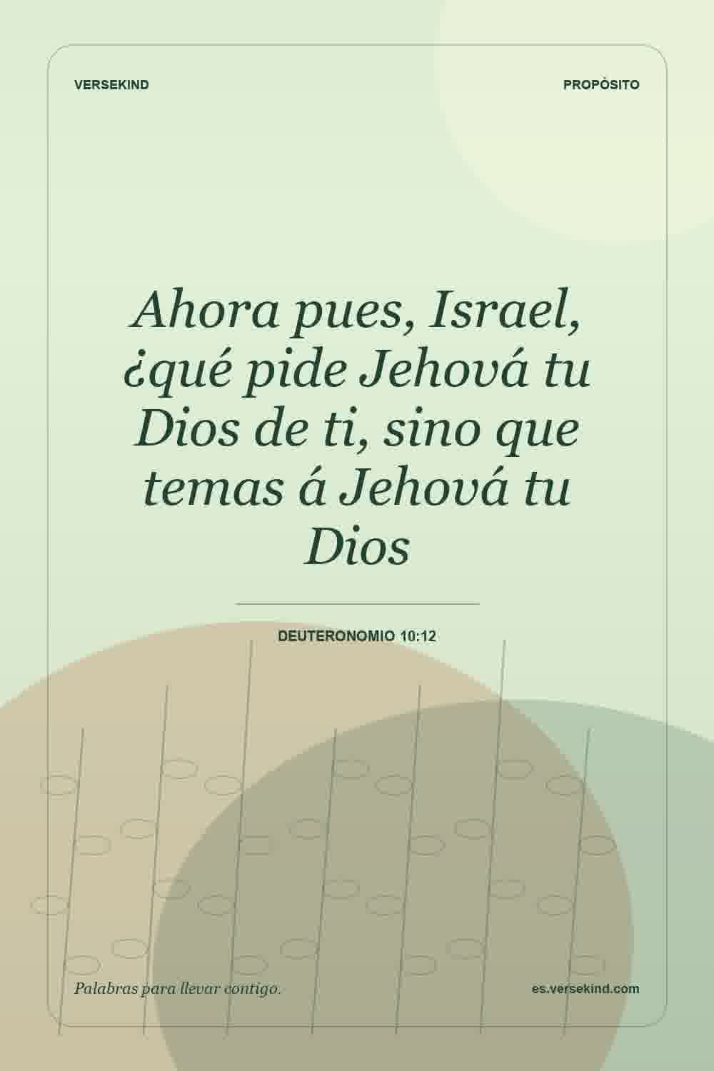 Ahora pues, Israel, ¿qué pide Jehová tu Dios de ti, sino que temas á Jehová tu Dios — Deuteronomio 10:12