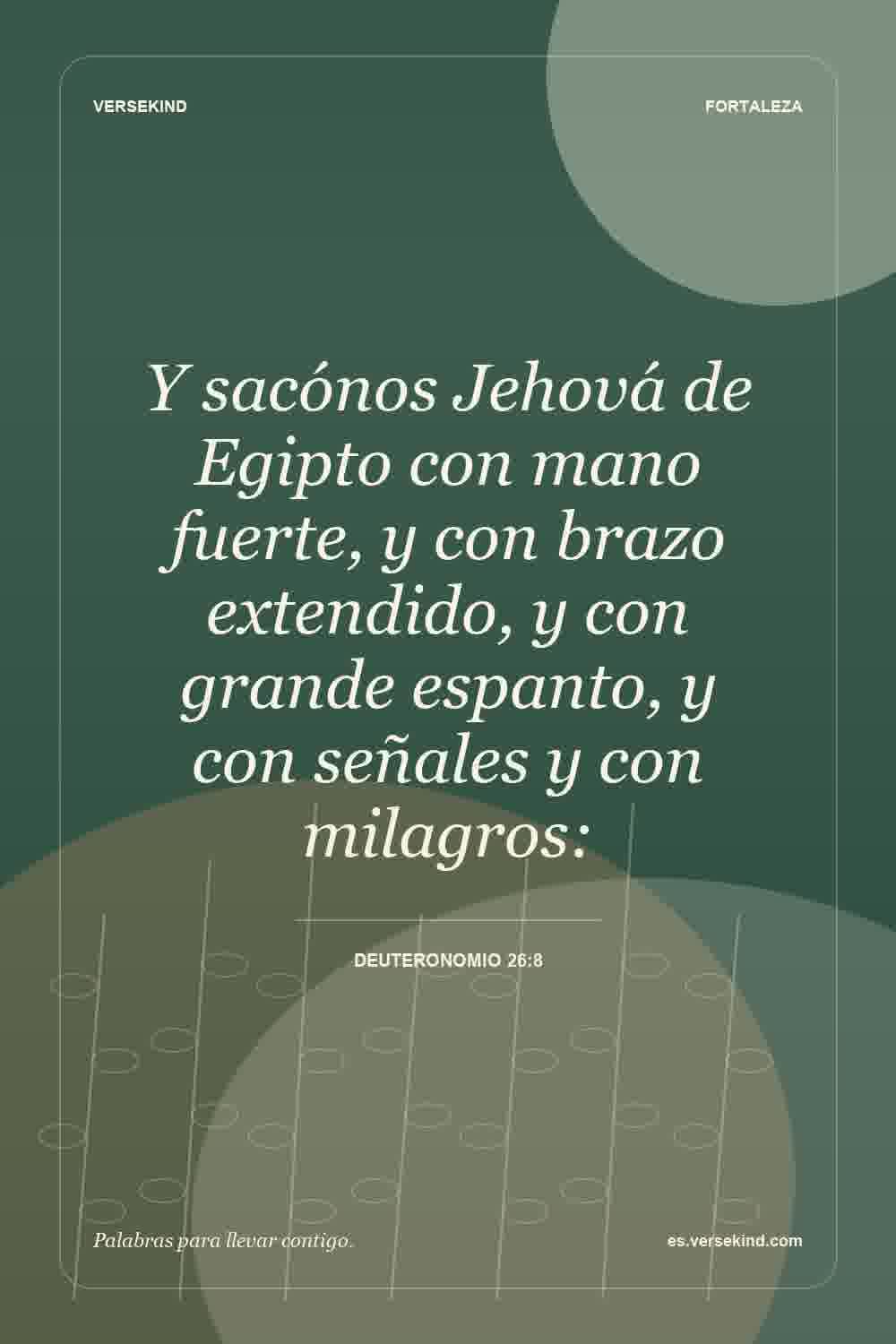 Y sacónos Jehová de Egipto con mano fuerte, y con brazo extendido, y con grande espanto, y con señales y con milagros: — Deuteronomio 26:8