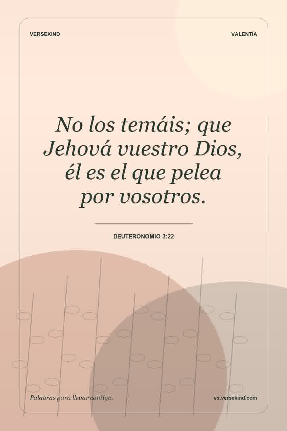 No los temáis; que Jehová vuestro Dios, él es el que pelea por vosotros. — Deuteronomio 3:22