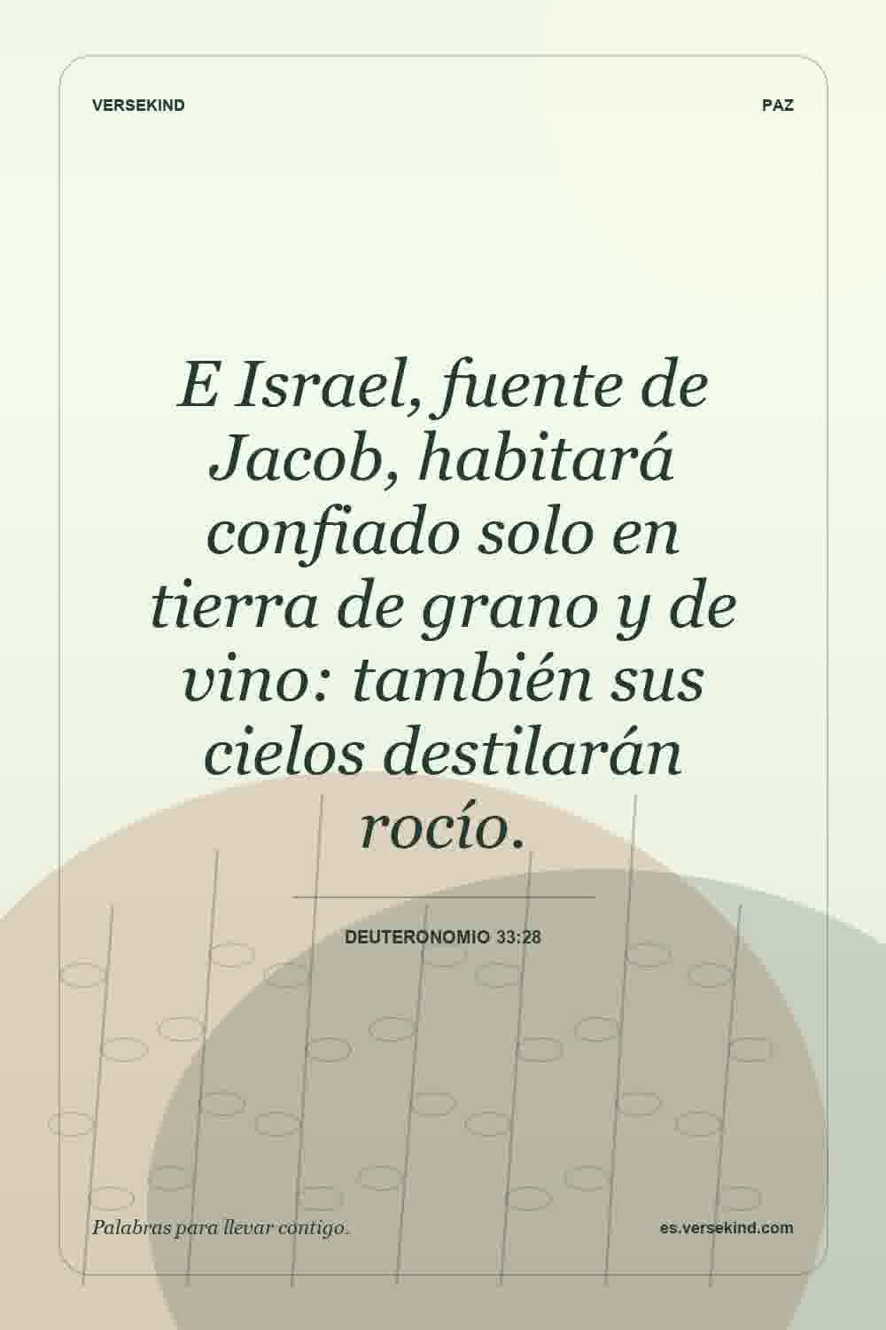 E Israel, fuente de Jacob, habitará confiado solo en tierra de grano y de vino: también sus cielos destilarán rocío. — Deuteronomio 33:28