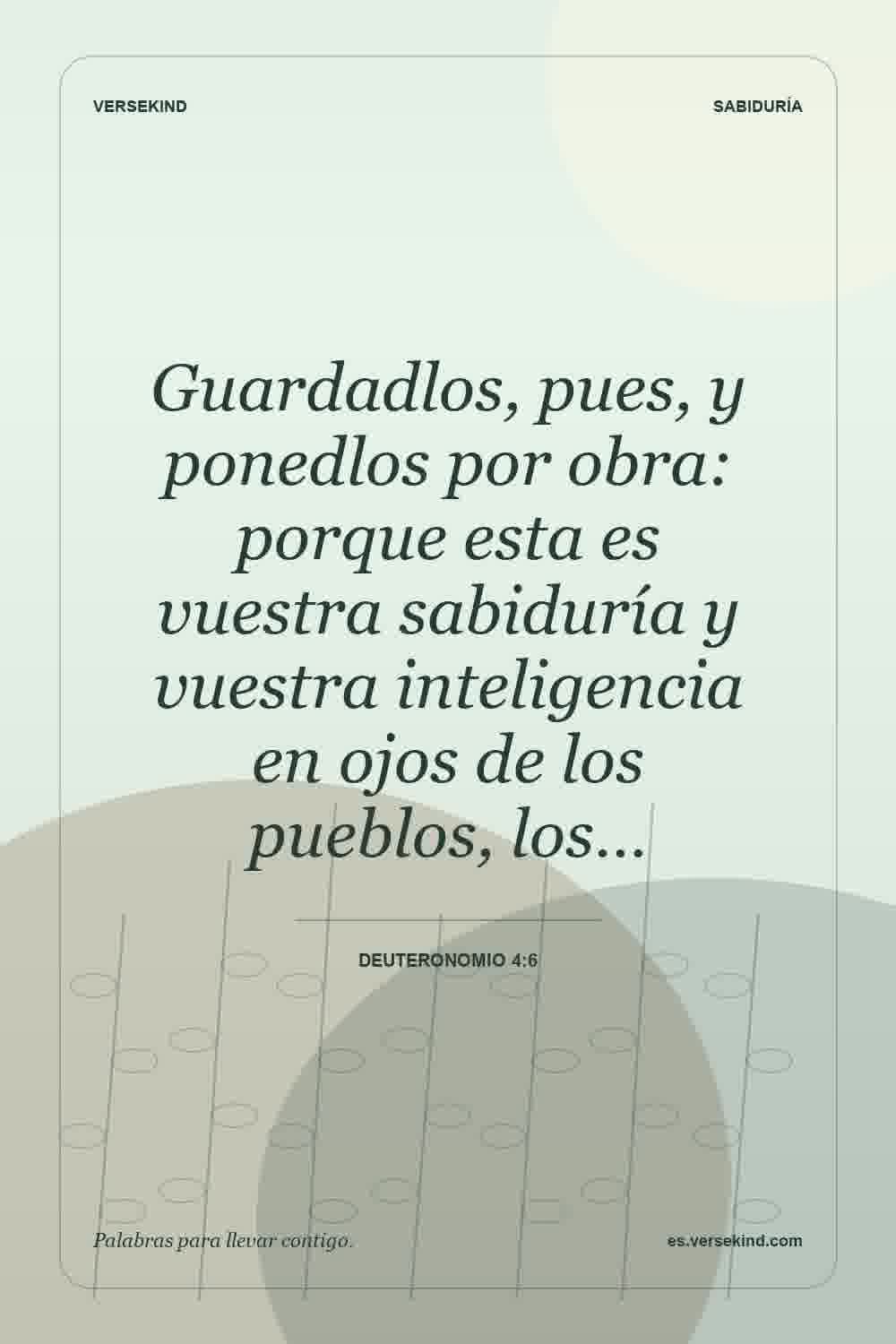 Guardadlos, pues, y ponedlos por obra: porque esta es vuestra sabiduría y vuestra inteligencia en ojos de los pueblos, los… — Deuteronomio 4:6