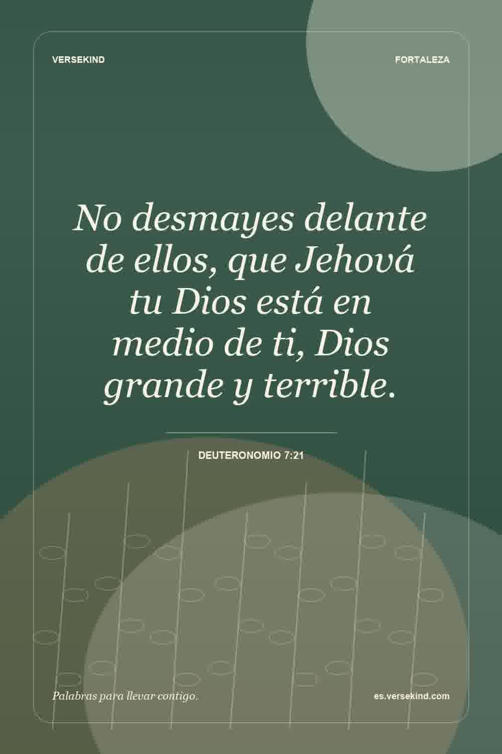 No desmayes delante de ellos, que Jehová tu Dios está en medio de ti, Dios grande y terrible. — Deuteronomio 7:21