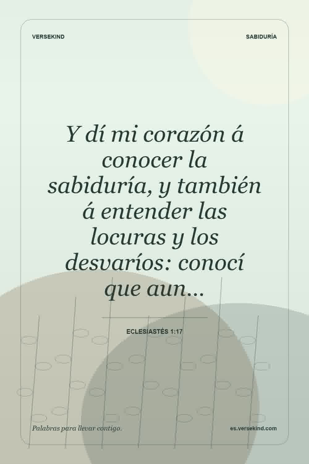 Y dí mi corazón á conocer la sabiduría, y también á entender las locuras y los desvaríos: conocí que aun… — Eclesiastés 1:17