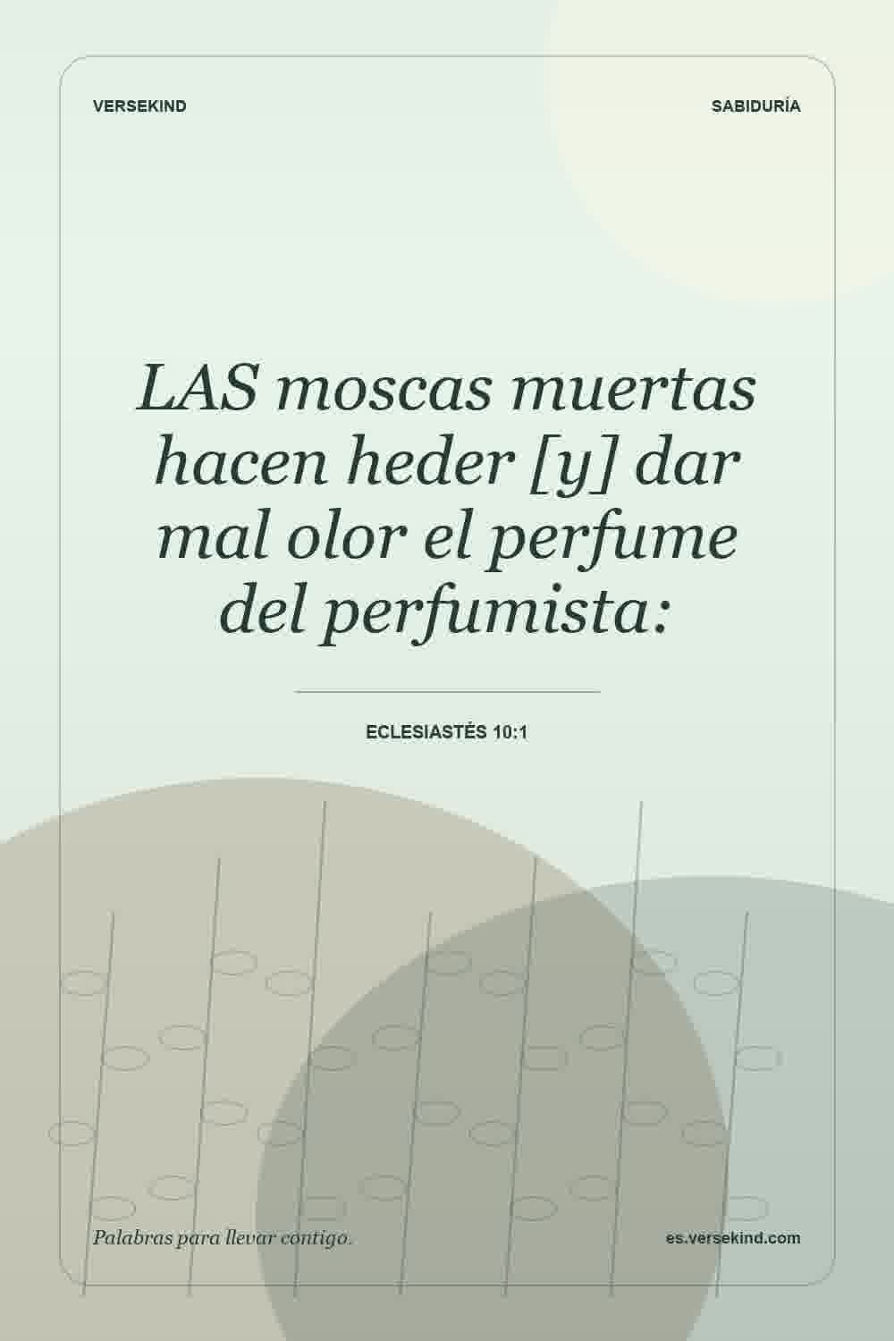 LAS moscas muertas hacen heder [y] dar mal olor el perfume del perfumista: — Eclesiastés 10:1