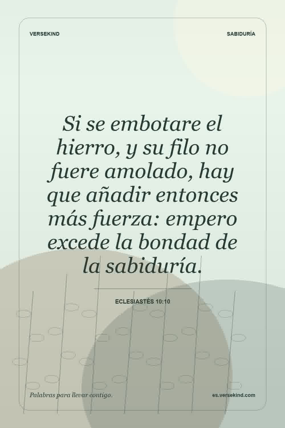 Si se embotare el hierro, y su filo no fuere amolado, hay que añadir entonces más fuerza: empero excede la bondad de la sabiduría. — Eclesiastés 10:10
