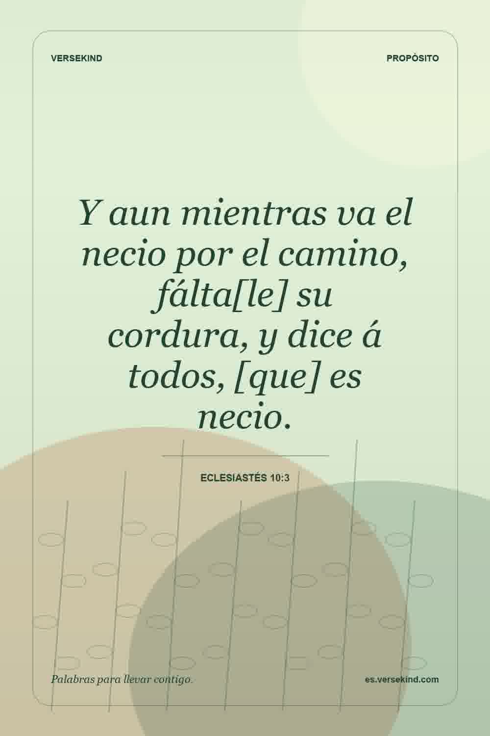Y aun mientras va el necio por el camino, fálta[le] su cordura, y dice á todos, [que] es necio. — Eclesiastés 10:3