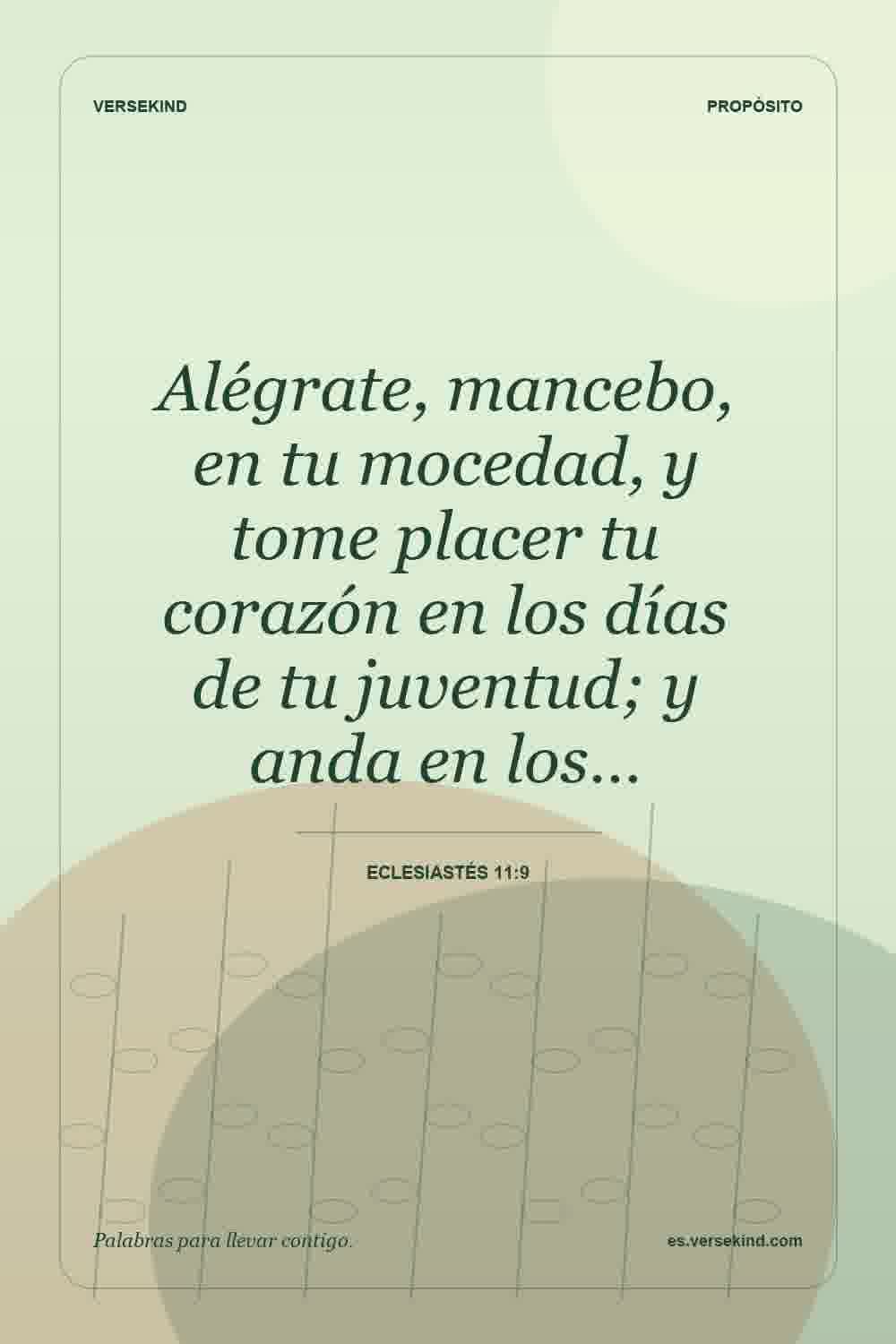 Alégrate, mancebo, en tu mocedad, y tome placer tu corazón en los días de tu juventud; y anda en los… — Eclesiastés 11:9