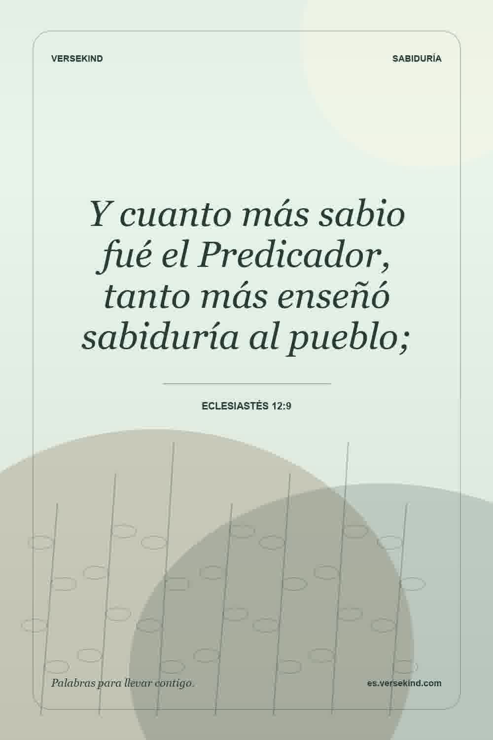 Y cuanto más sabio fué el Predicador, tanto más enseñó sabiduría al pueblo; — Eclesiastés 12:9