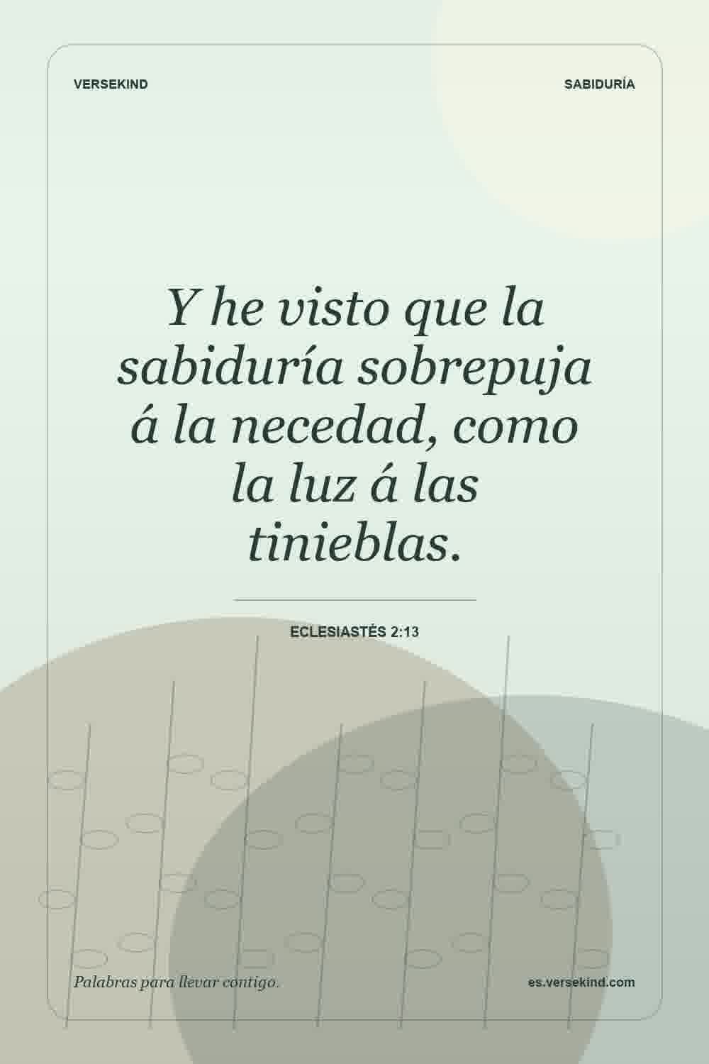Y he visto que la sabiduría sobrepuja á la necedad, como la luz á las tinieblas. — Eclesiastés 2:13