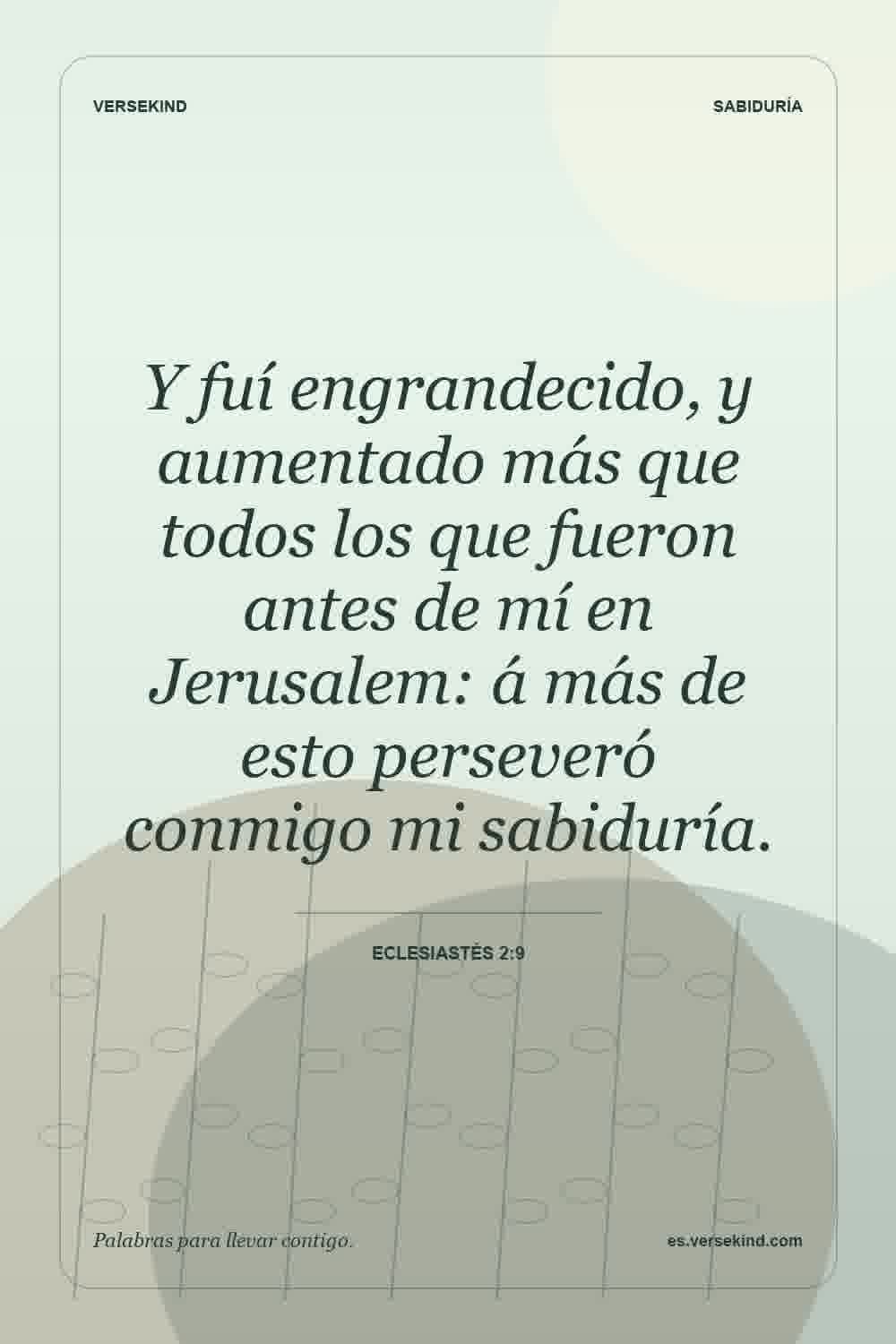 Y fuí engrandecido, y aumentado más que todos los que fueron antes de mí en Jerusalem: á más de esto perseveró conmigo mi sabiduría. — Eclesiastés 2:9