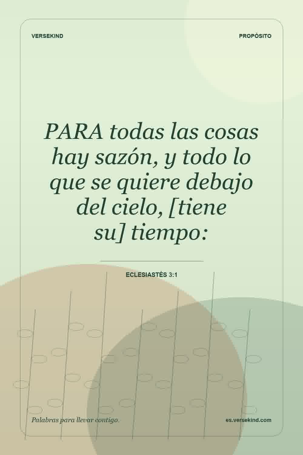 PARA todas las cosas hay sazón, y todo lo que se quiere debajo del cielo, [tiene su] tiempo: — Eclesiastés 3:1