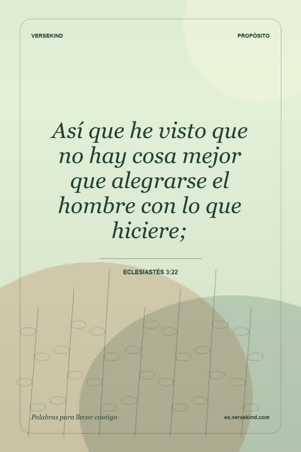 Así que he visto que no hay cosa mejor que alegrarse el hombre con lo que hiciere; — Eclesiastés 3:22