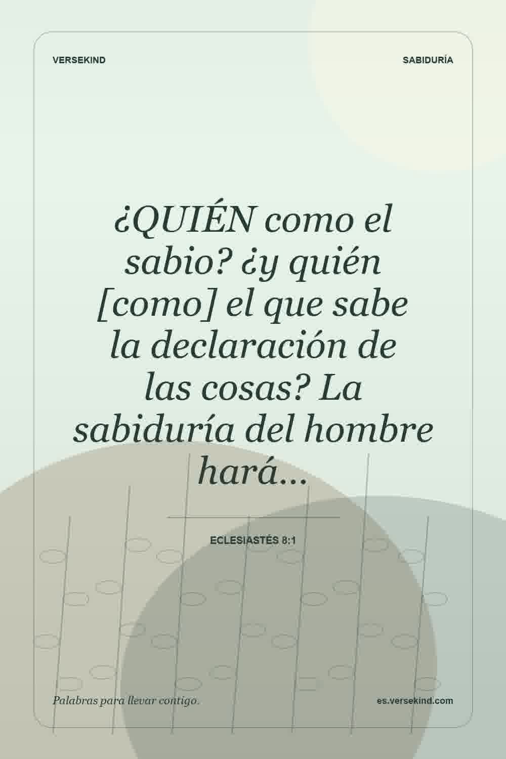 ¿QUIÉN como el sabio? ¿y quién [como] el que sabe la declaración de las cosas? La sabiduría del hombre hará… — Eclesiastés 8:1