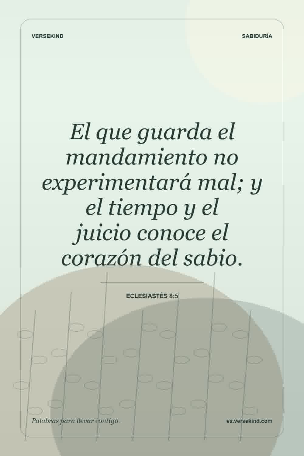 El que guarda el mandamiento no experimentará mal; y el tiempo y el juicio conoce el corazón del sabio. — Eclesiastés 8:5