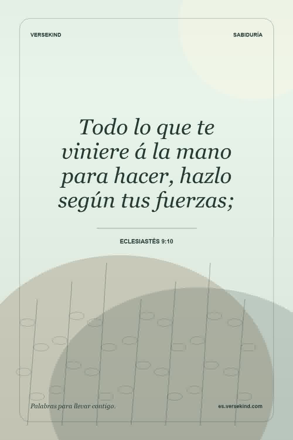 Todo lo que te viniere á la mano para hacer, hazlo según tus fuerzas; — Eclesiastés 9:10