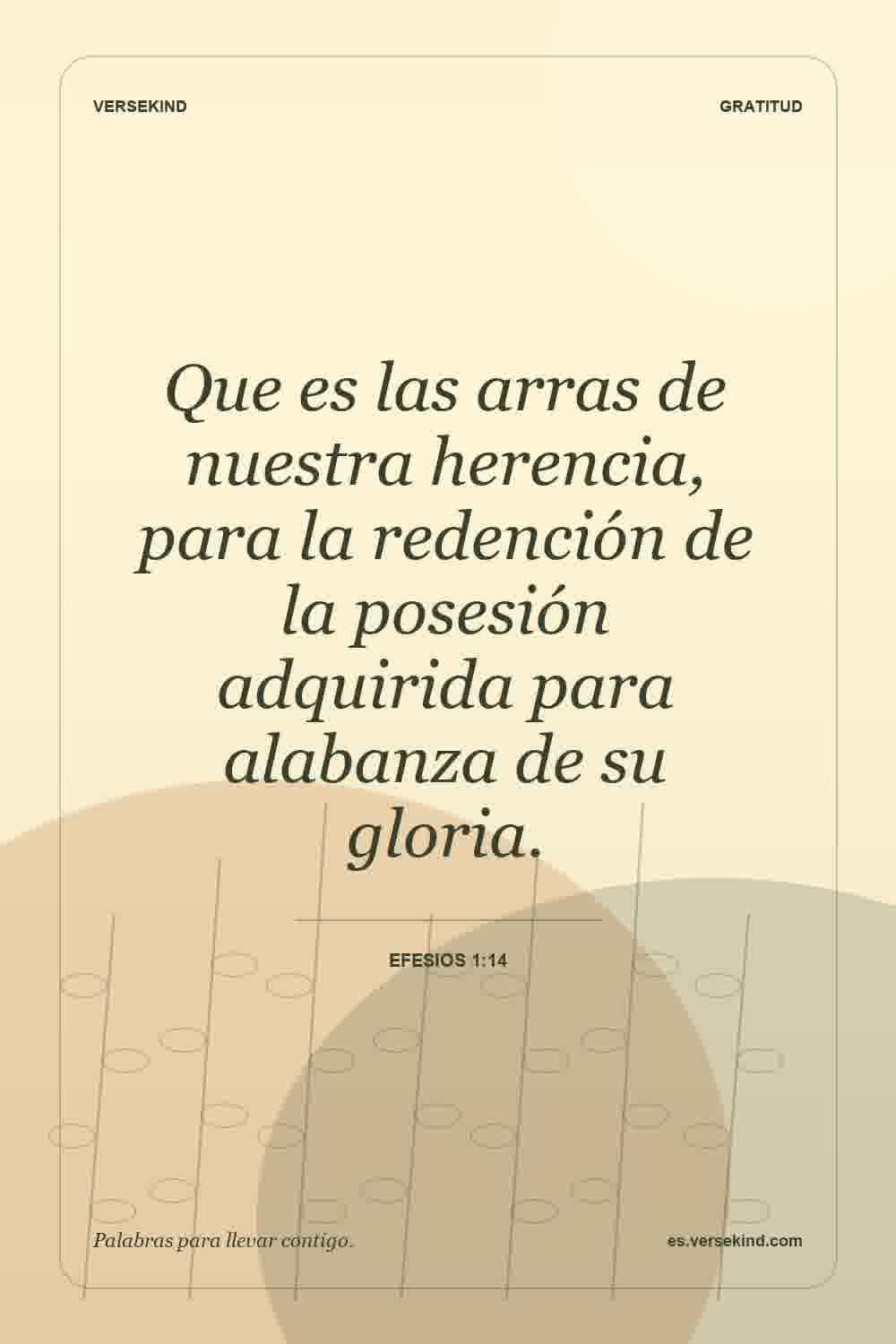 Que es las arras de nuestra herencia, para la redención de la posesión adquirida para alabanza de su gloria. — Efesios 1:14