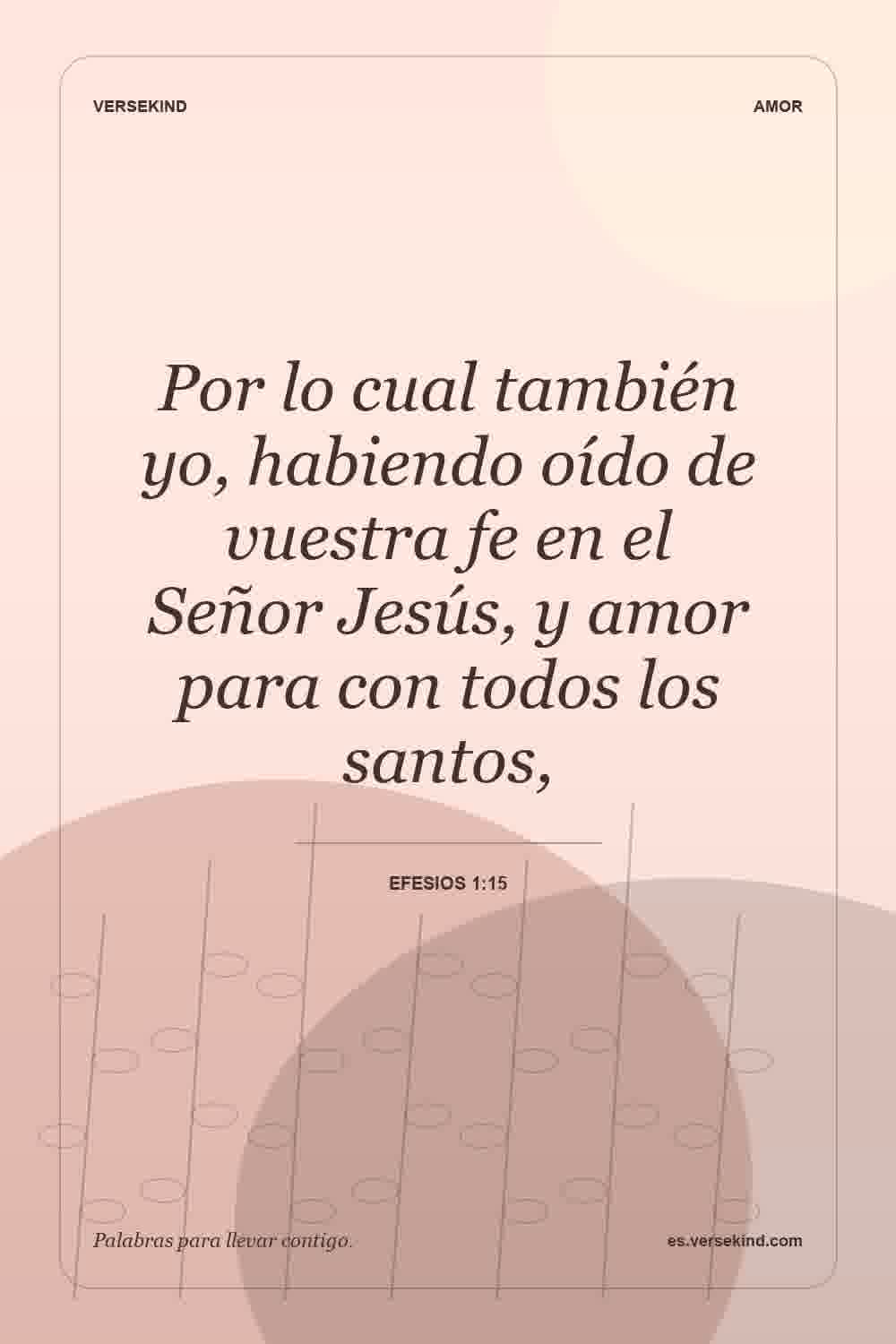 Por lo cual también yo, habiendo oído de vuestra fe en el Señor Jesús, y amor para con todos los santos, — Efesios 1:15