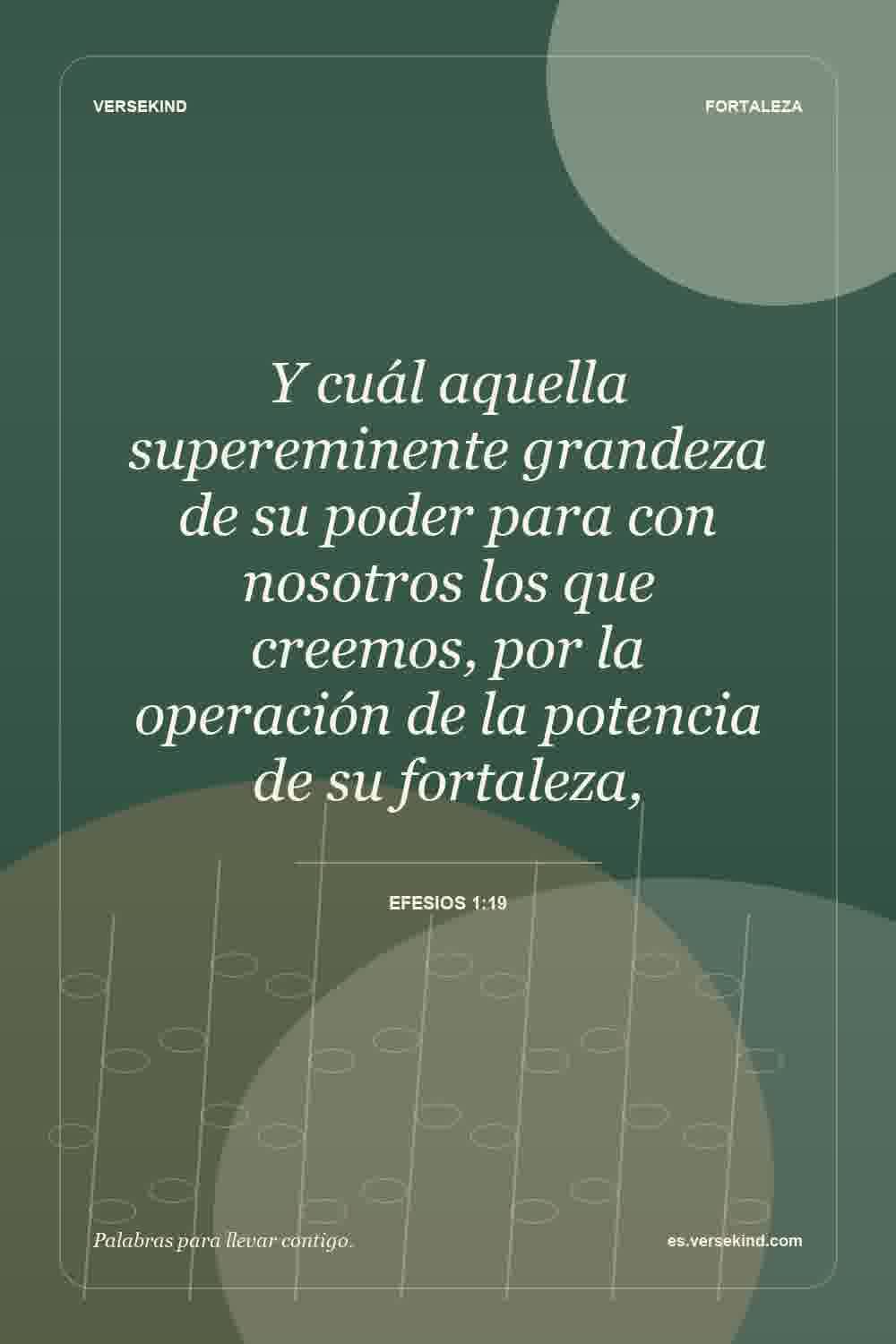Y cuál aquella supereminente grandeza de su poder para con nosotros los que creemos, por la operación de la potencia de su fortaleza, — Efesios 1:19