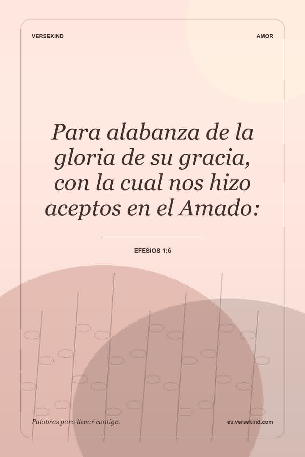 Para alabanza de la gloria de su gracia, con la cual nos hizo aceptos en el Amado: — Efesios 1:6