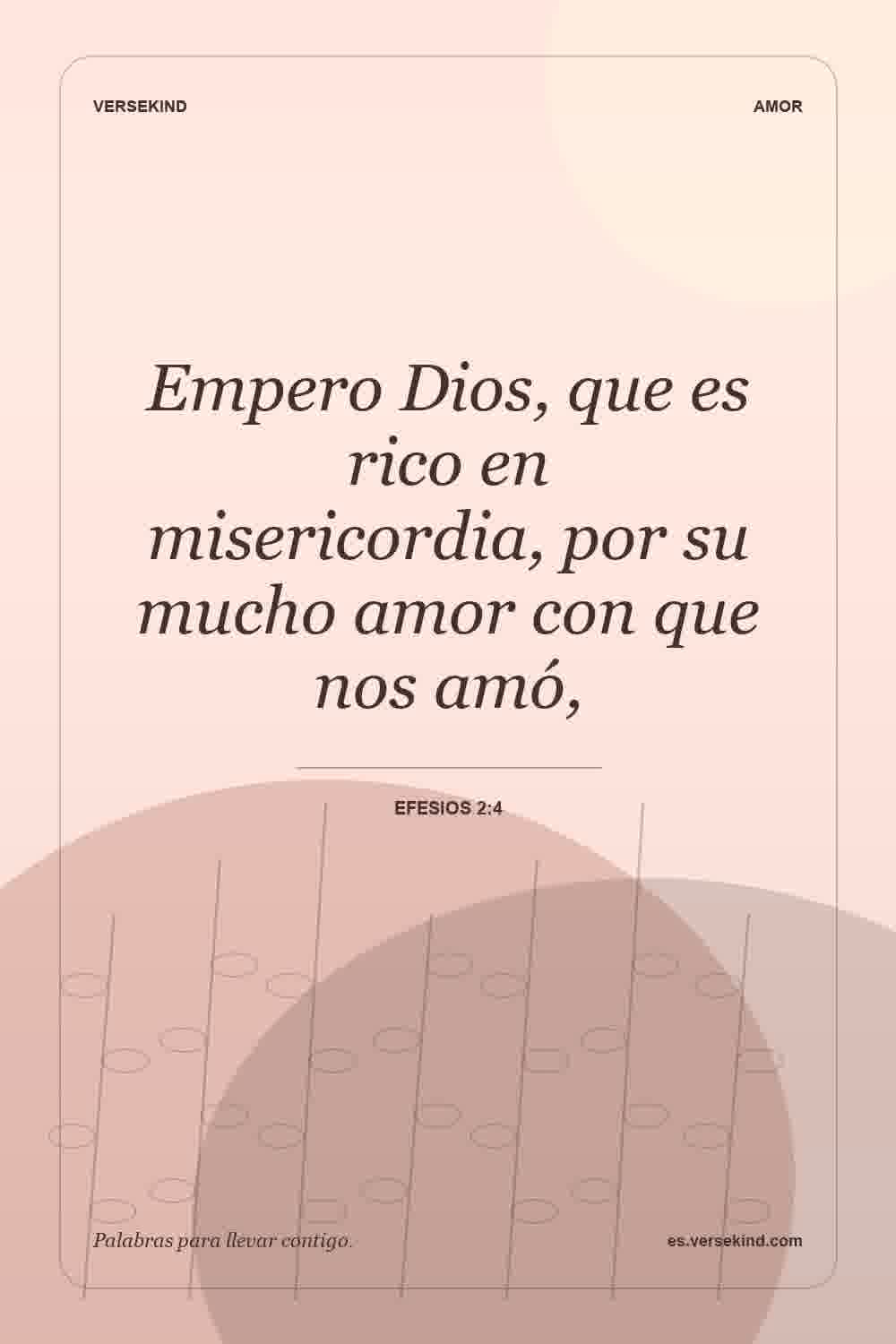 Empero Dios, que es rico en misericordia, por su mucho amor con que nos amó, — Efesios 2:4