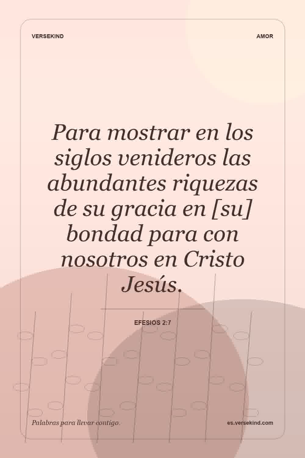 Para mostrar en los siglos venideros las abundantes riquezas de su gracia en [su] bondad para con nosotros en Cristo Jesús. — Efesios 2:7