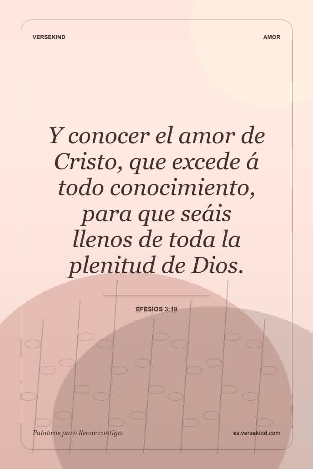 Y conocer el amor de Cristo, que excede á todo conocimiento, para que seáis llenos de toda la plenitud de Dios. — Efesios 3:19