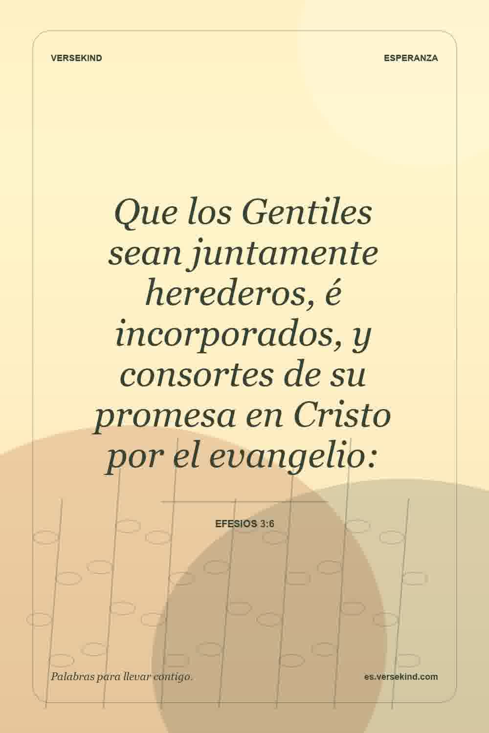 Que los Gentiles sean juntamente herederos, é incorporados, y consortes de su promesa en Cristo por el evangelio: — Efesios 3:6