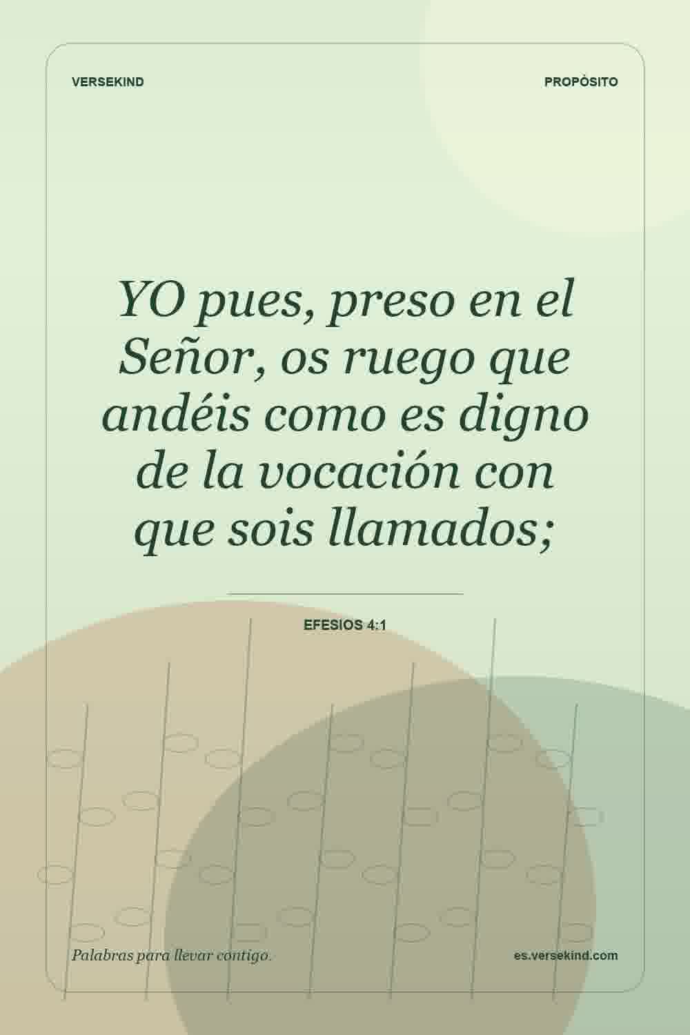 YO pues, preso en el Señor, os ruego que andéis como es digno de la vocación con que sois llamados; — Efesios 4:1