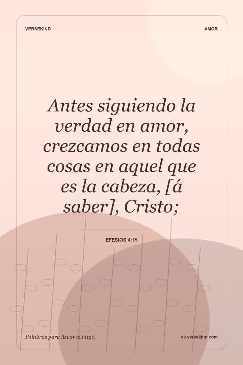 Antes siguiendo la verdad en amor, crezcamos en todas cosas en aquel que es la cabeza, [á saber], Cristo; — Efesios 4:15