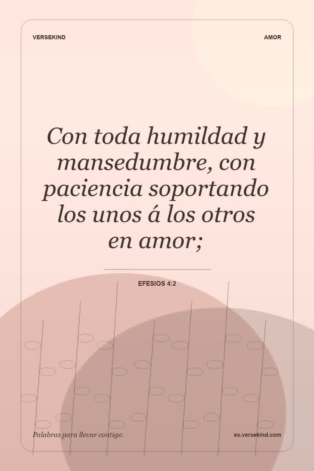 Con toda humildad y mansedumbre, con paciencia soportando los unos á los otros en amor; — Efesios 4:2