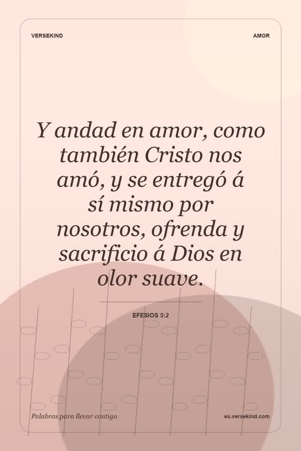 Y andad en amor, como también Cristo nos amó, y se entregó á sí mismo por nosotros, ofrenda y sacrificio á Dios en olor suave. — Efesios 5:2