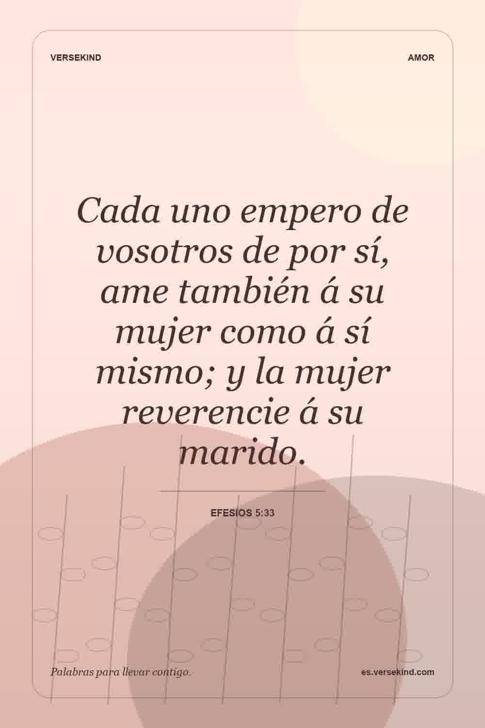 Cada uno empero de vosotros de por sí, ame también á su mujer como á sí mismo; y la mujer reverencie á su marido. — Efesios 5:33