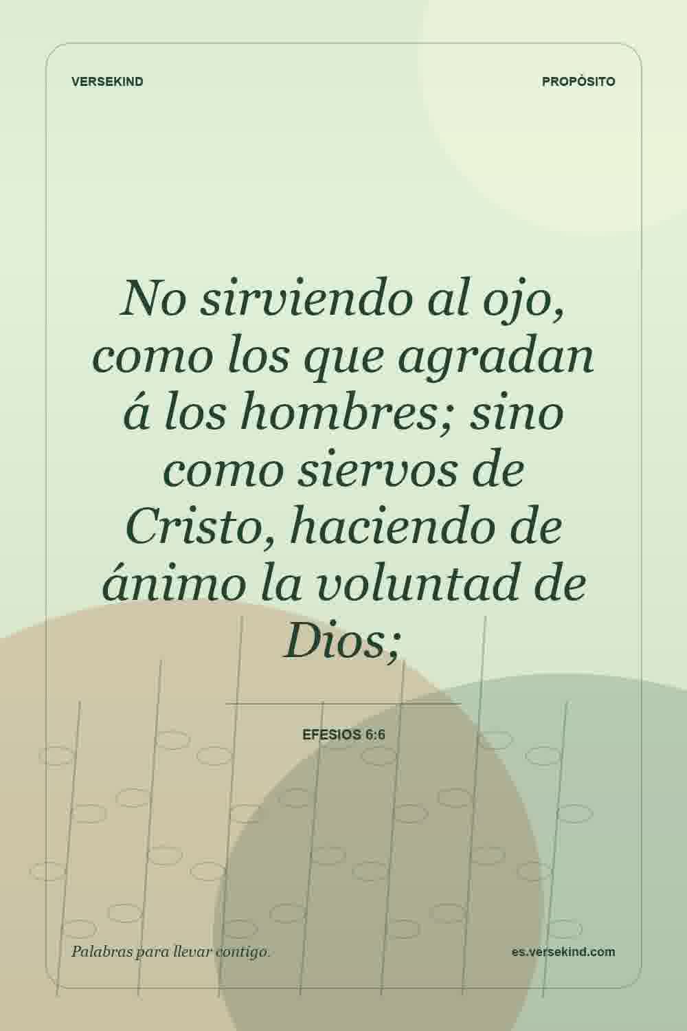No sirviendo al ojo, como los que agradan á los hombres; sino como siervos de Cristo, haciendo de ánimo la voluntad de Dios; — Efesios 6:6